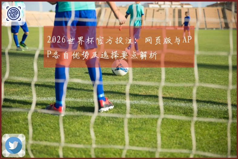 2026世界杯官方投注：网页版与APP各自优势及选择要点解析