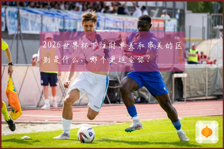 2026世界杯下注时单关和串关的区别是什么，哪个更适合你？
