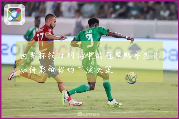 世界杯投注网站中的冠军赔率变化如何影响你的下注决策