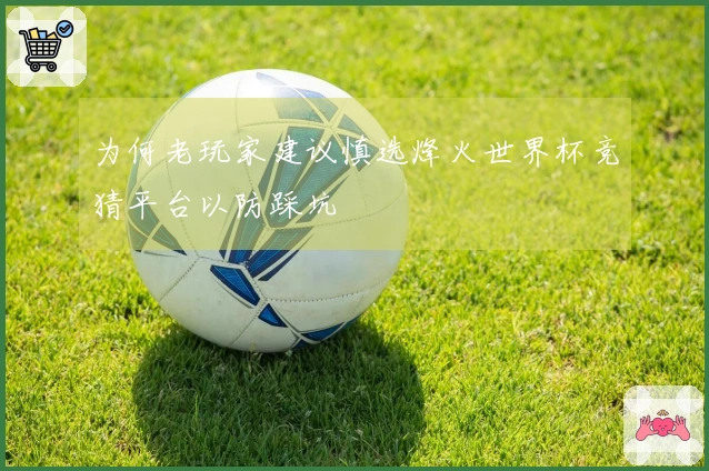为何老玩家建议慎选烽火世界杯竞猜平台以防踩坑
