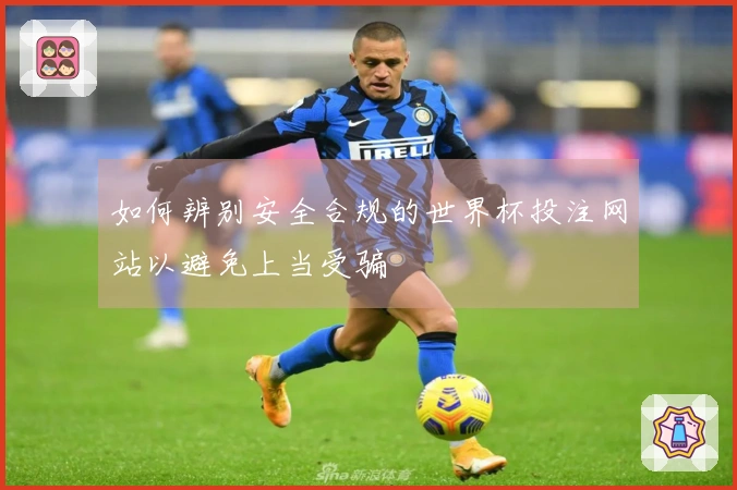 如何辨别安全合规的世界杯投注网站以避免上当受骗