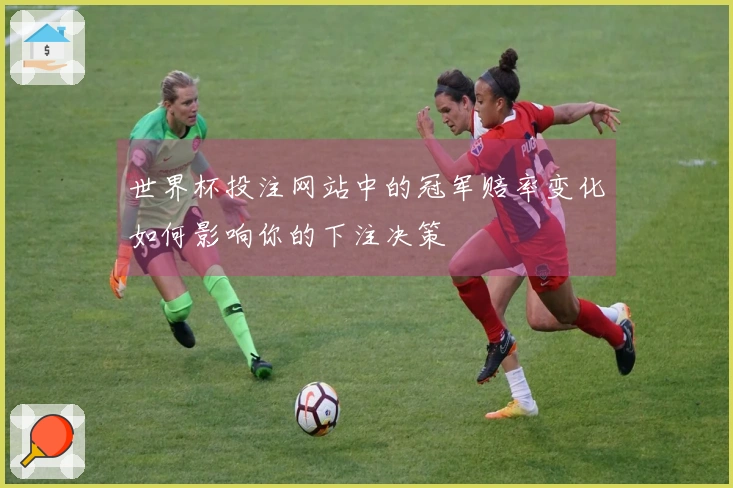 世界杯投注网站中的冠军赔率变化如何影响你的下注决策