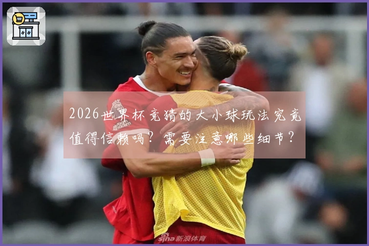 2026世界杯竞猜的大小球玩法究竟值得信赖吗？需要注意哪些细节？