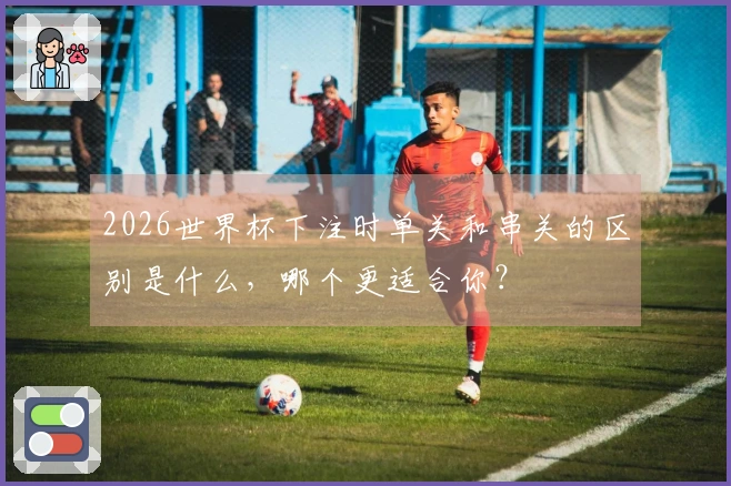 2026世界杯下注时单关和串关的区别是什么，哪个更适合你？
