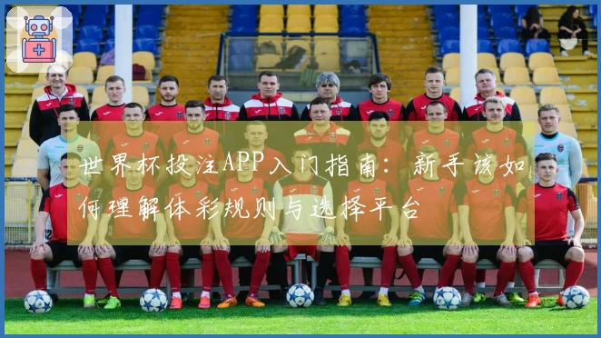 世界杯投注APP入门指南：新手该如何理解体彩规则与选择平台