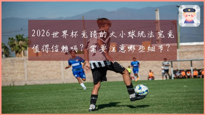 2026世界杯竞猜的大小球玩法究竟值得信赖吗？需要注意哪些细节？