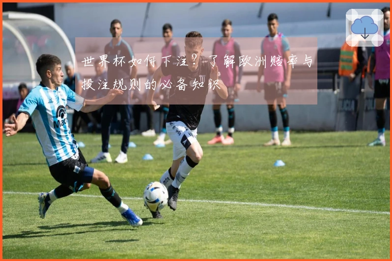 世界杯如何下注？了解欧洲赔率与投注规则的必备知识